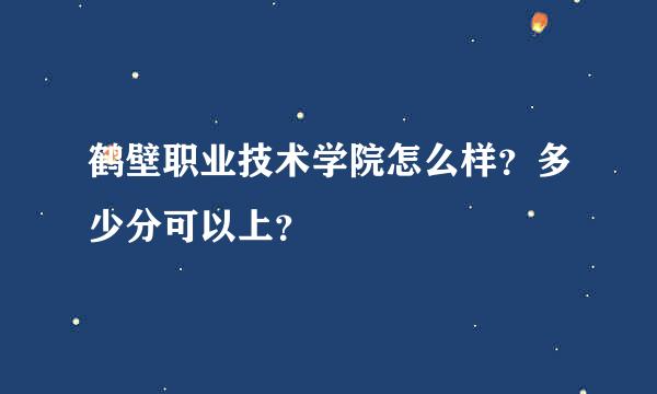 鹤壁职业技术学院怎么样？多少分可以上？