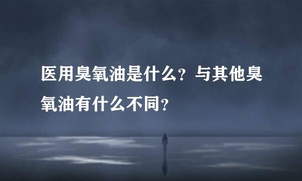 医用臭氧油是什么？与其他臭氧油有什么不同？