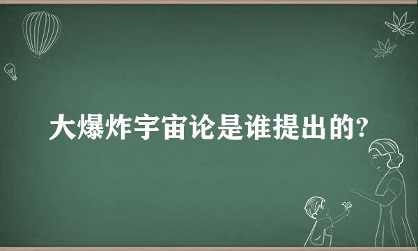 大爆炸宇宙论是谁提出的?