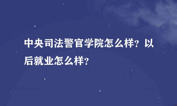 中央司法警官学院怎么样？以后就业怎么样？