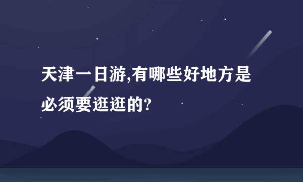 天津一日游,有哪些好地方是必须要逛逛的?