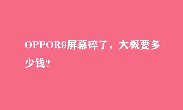 OPPOR9屏幕碎了，大概要多少钱？