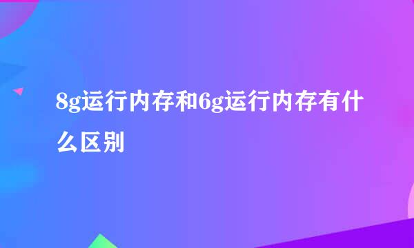 8g运行内存和6g运行内存有什么区别