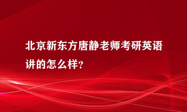 北京新东方唐静老师考研英语讲的怎么样？