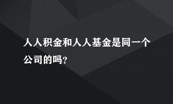 人人积金和人人基金是同一个公司的吗？