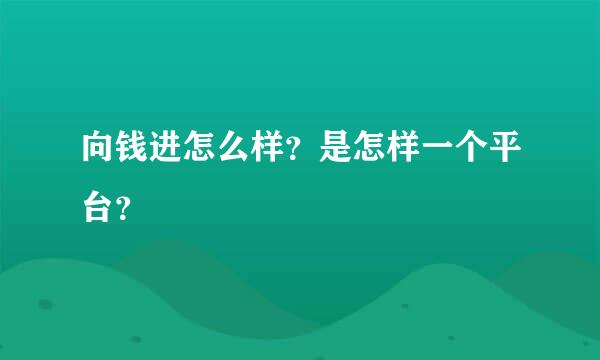 向钱进怎么样？是怎样一个平台？