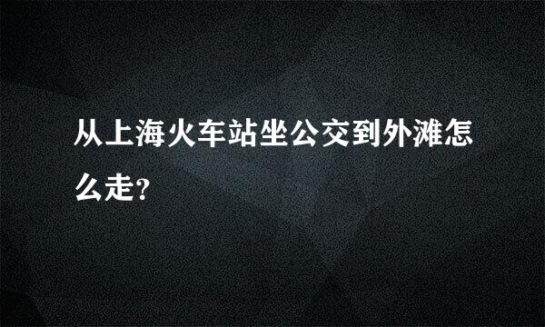 从上海火车站坐公交到外滩怎么走？