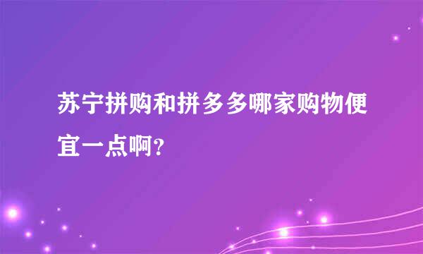 苏宁拼购和拼多多哪家购物便宜一点啊？