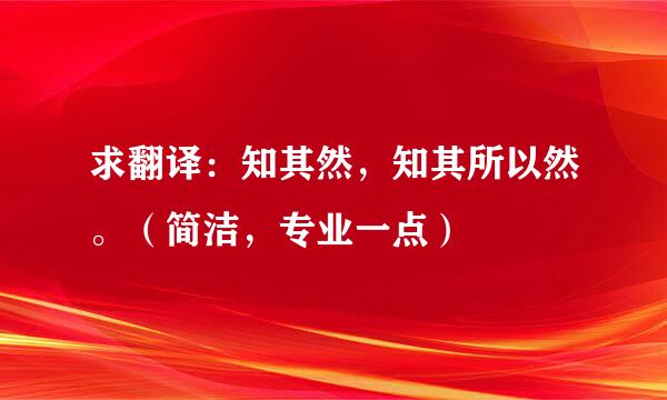 求翻译：知其然，知其所以然。（简洁，专业一点）