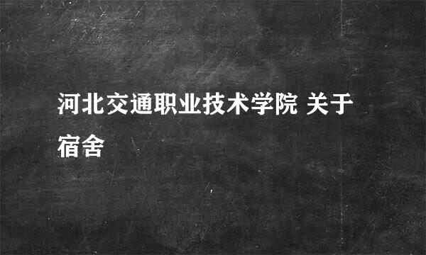 河北交通职业技术学院 关于宿舍