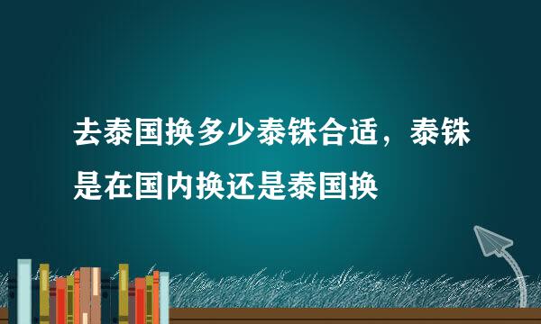 去泰国换多少泰铢合适，泰铢是在国内换还是泰国换