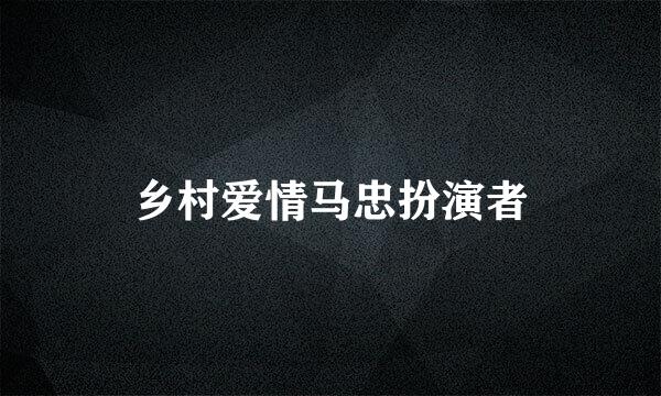 乡村爱情马忠扮演者