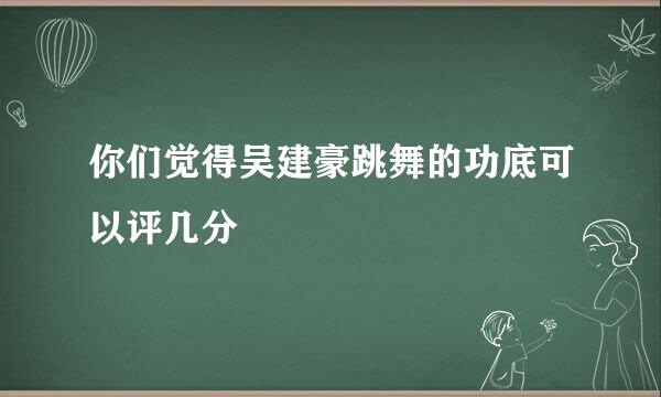 你们觉得吴建豪跳舞的功底可以评几分