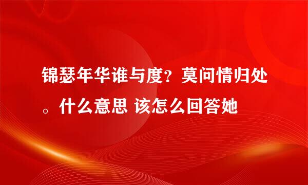 锦瑟年华谁与度？莫问情归处。什么意思 该怎么回答她