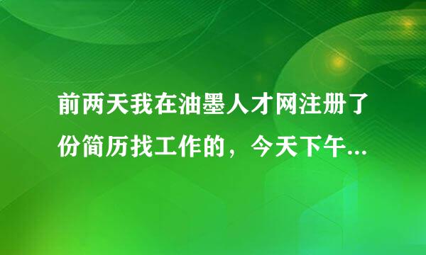 前两天我在油墨人才网注册了份简历找工作的，今天下午有人自称是油墨人才网的工作人员说给我推荐工作。。