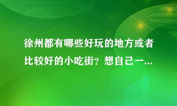 徐州都有哪些好玩的地方或者比较好的小吃街？想自己一个人去玩玩