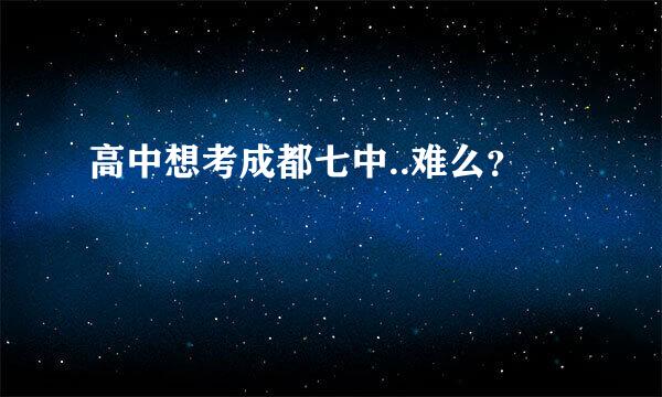 高中想考成都七中..难么？