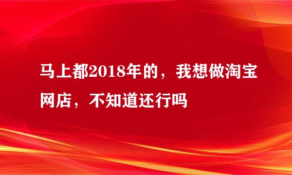 马上都2018年的，我想做淘宝网店，不知道还行吗