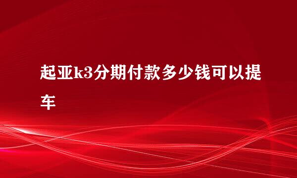 起亚k3分期付款多少钱可以提车