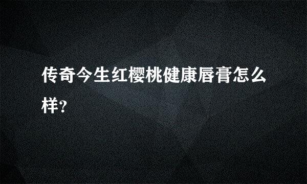 传奇今生红樱桃健康唇膏怎么样？