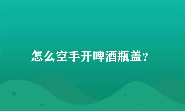 怎么空手开啤酒瓶盖？