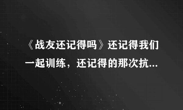 《战友还记得吗》还记得我们一起训练，还记得的那次抗洪抢险吗，还记得营房前的那棵树吗？还记得爱训人的