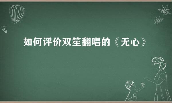 如何评价双笙翻唱的《无心》