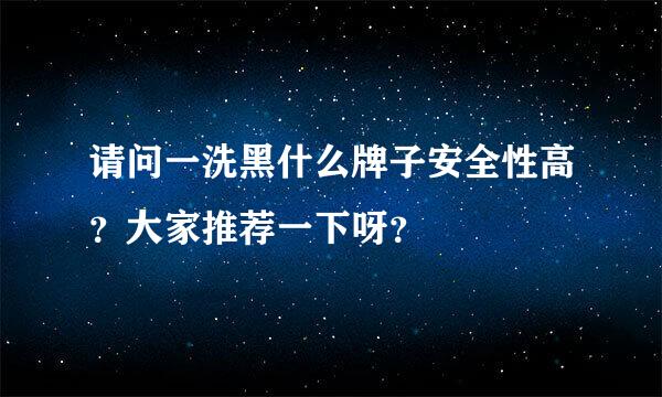 请问一洗黑什么牌子安全性高？大家推荐一下呀？