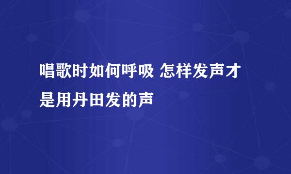 唱歌时如何呼吸 怎样发声才是用丹田发的声