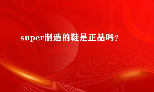 super制造的鞋是正品吗？