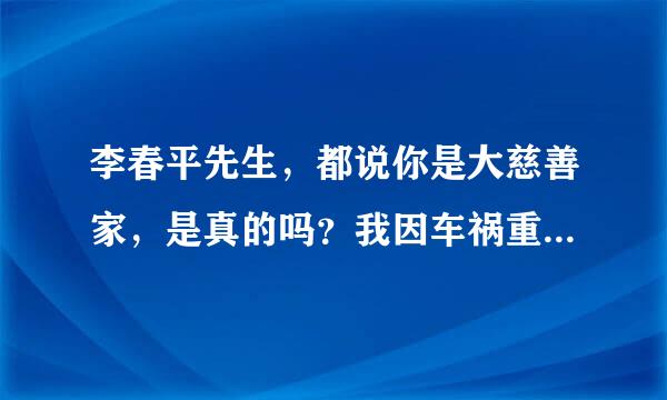 李春平先生，都说你是大慈善家，是真的吗？我因车祸重伤在积水滩医院，因为没钱而不能手术，痛不欲生！求助