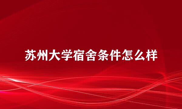 苏州大学宿舍条件怎么样