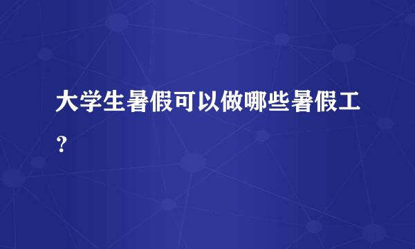 大学生暑假可以做哪些暑假工？