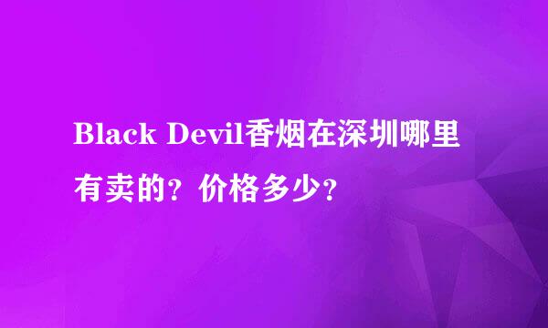 Black Devil香烟在深圳哪里有卖的？价格多少？