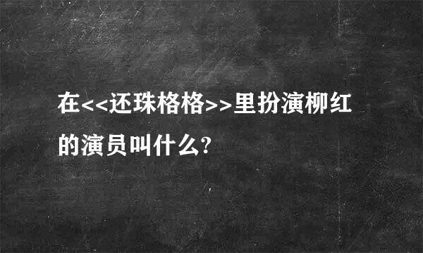 在<<还珠格格>>里扮演柳红的演员叫什么?