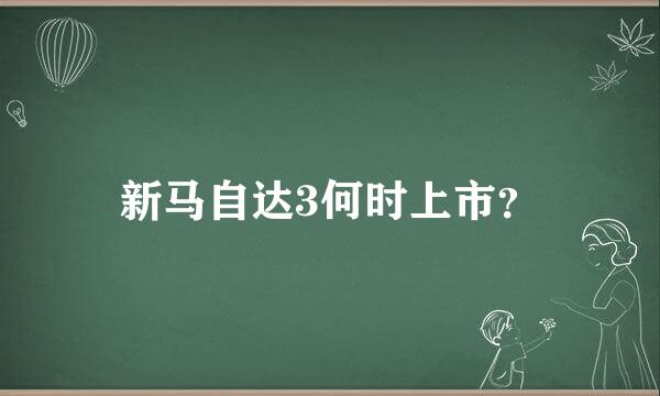 新马自达3何时上市？