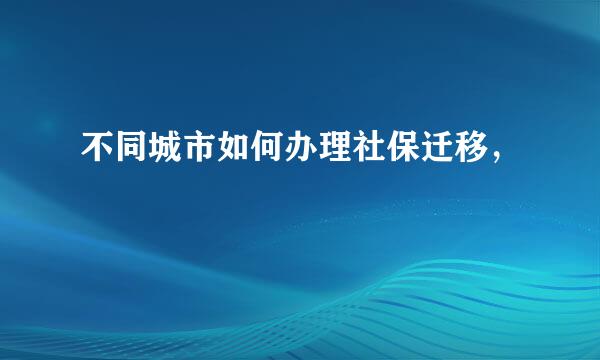 不同城市如何办理社保迁移，