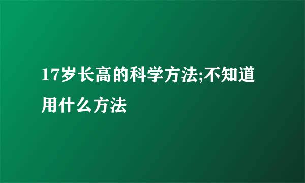 17岁长高的科学方法;不知道用什么方法