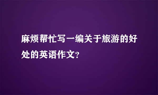 麻烦帮忙写一编关于旅游的好处的英语作文？