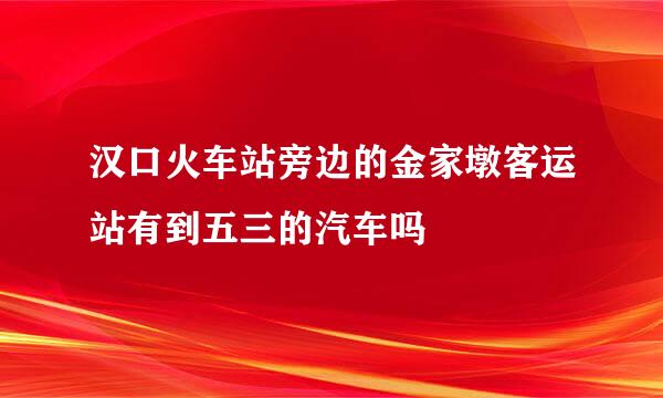 汉口火车站旁边的金家墩客运站有到五三的汽车吗