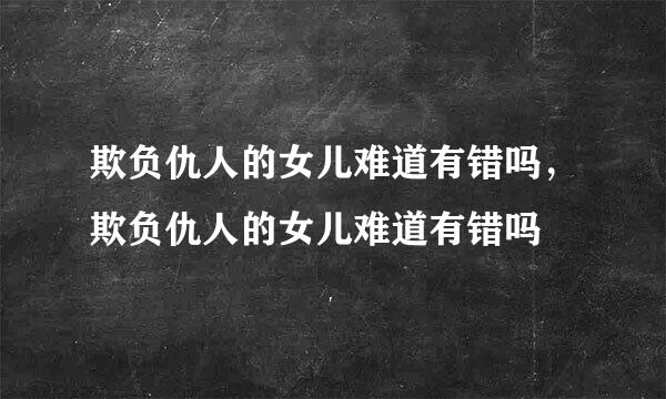 欺负仇人的女儿难道有错吗，欺负仇人的女儿难道有错吗