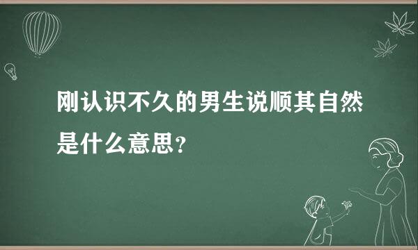 刚认识不久的男生说顺其自然是什么意思？