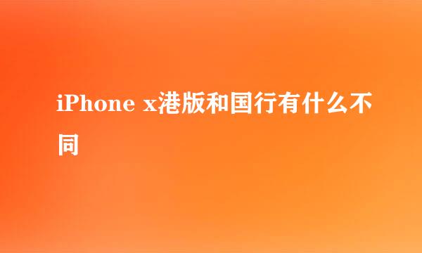 iPhone x港版和国行有什么不同