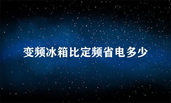 变频冰箱比定频省电多少