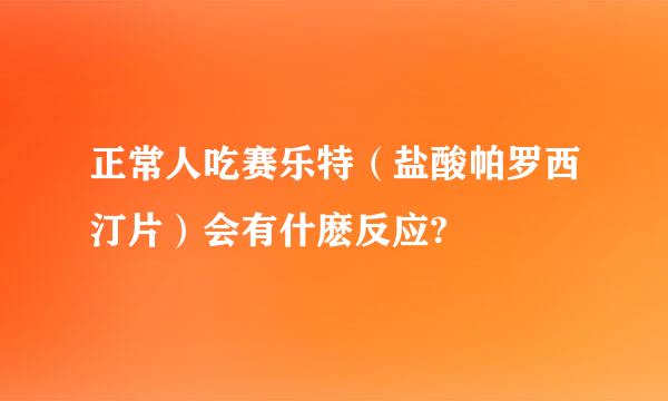 正常人吃赛乐特（盐酸帕罗西汀片）会有什麽反应?