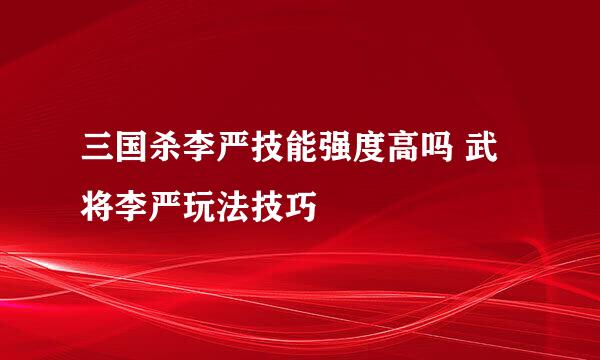 三国杀李严技能强度高吗 武将李严玩法技巧