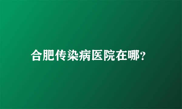 合肥传染病医院在哪？