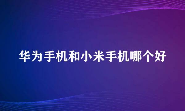 华为手机和小米手机哪个好