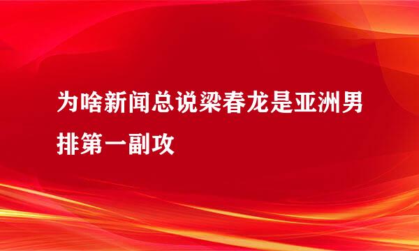 为啥新闻总说梁春龙是亚洲男排第一副攻