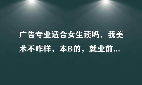 广告专业适合女生读吗，我美术不咋样，本B的，就业前景好吗，竞争大吗?求高手解答，时间紧迫，